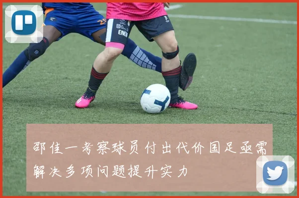 邵佳一考察球员付出代价国足亟需解决多项问题提升实力