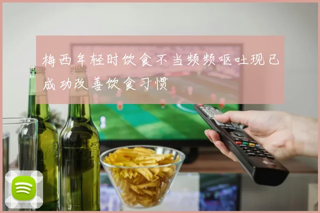 梅西年轻时饮食不当频频呕吐现已成功改善饮食习惯
