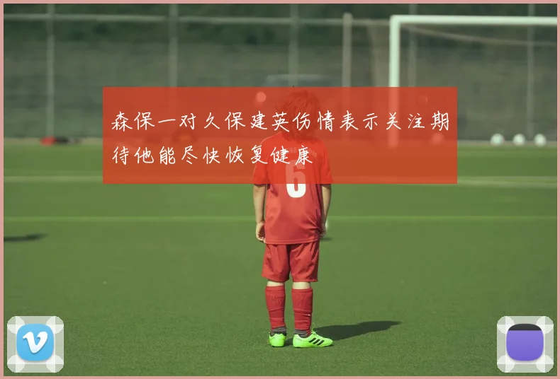 森保一对久保建英伤情表示关注期待他能尽快恢复健康
