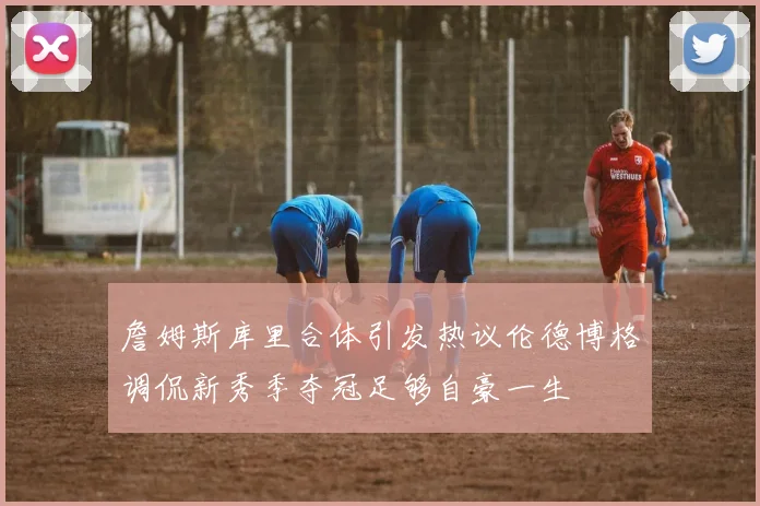 詹姆斯库里合体引发热议伦德博格调侃新秀季夺冠足够自豪一生