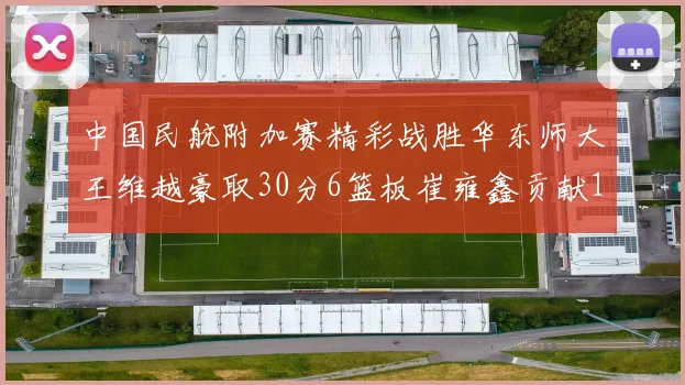 中国民航附加赛精彩战胜华东师大王维越豪取30分6篮板崔雍鑫贡献12分13篮板15助攻
