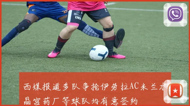西媒报道多队争抢伊劳拉AC米兰水晶宫药厂等球队均有意签约
