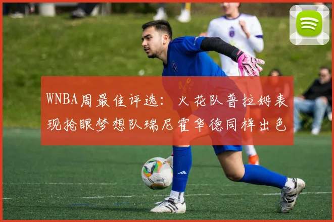 WNBA周最佳评选：火花队普拉姆表现抢眼梦想队瑞尼霍华德同样出色