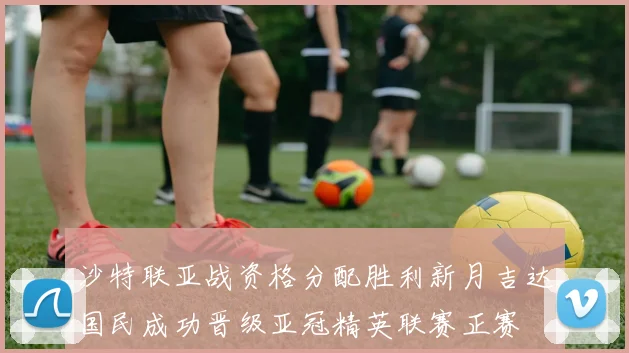 沙特联亚战资格分配胜利新月吉达国民成功晋级亚冠精英联赛正赛