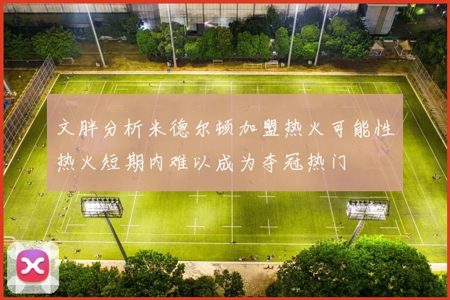 文胖分析米德尔顿加盟热火可能性热火短期内难以成为夺冠热门