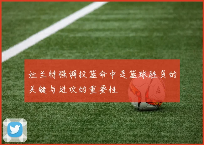 杜兰特强调投篮命中是篮球胜负的关键与进攻的重要性