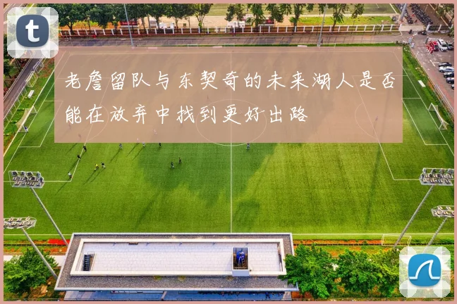 老詹留队与东契奇的未来湖人是否能在放弃中找到更好出路