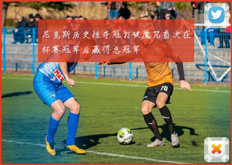 尼克斯历史性夺冠打破魔咒首次在杯赛冠军后赢得总冠军