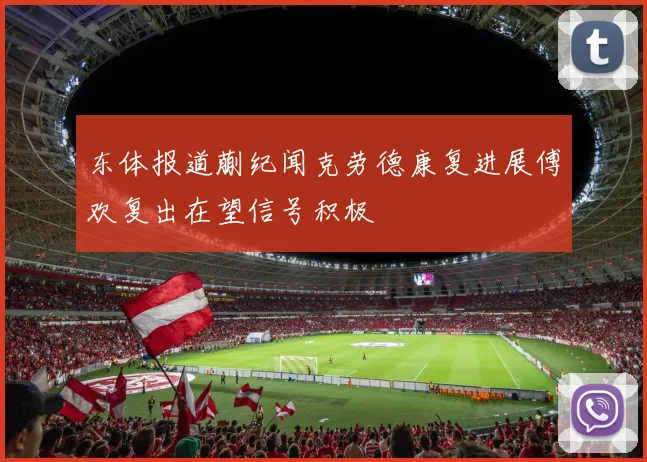 东体报道蒯纪闻克劳德康复进展傅欢复出在望信号积极