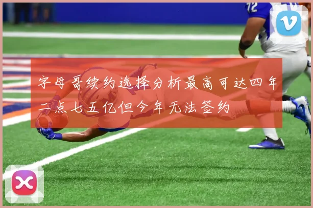 字母哥续约选择分析最高可达四年二点七五亿但今年无法签约