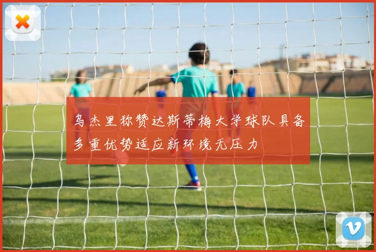 乌杰里称赞达斯蒂梅大学球队具备多重优势适应新环境无压力