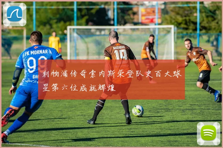 利物浦传奇索内斯荣登队史百大球星第六位成就辉煌