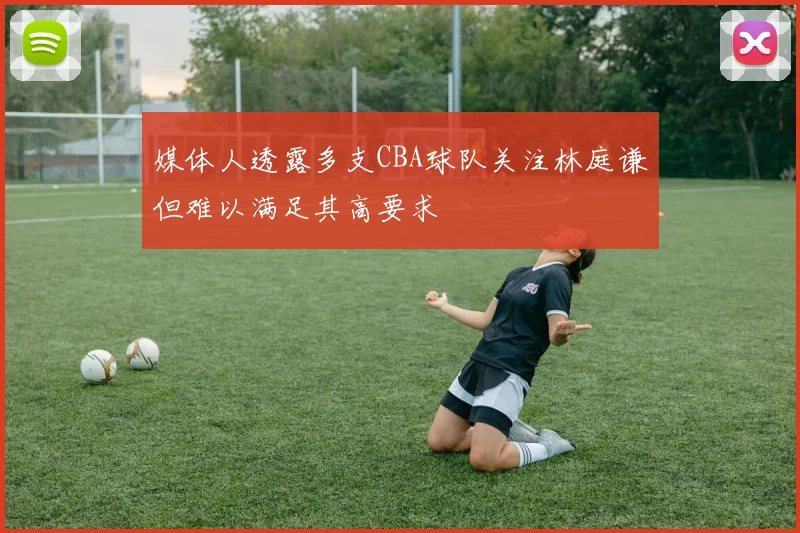 媒体人透露多支CBA球队关注林庭谦但难以满足其高要求
