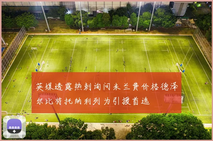 英媒透露热刺询问米兰费价格德泽尔比将托纳利列为引援首选