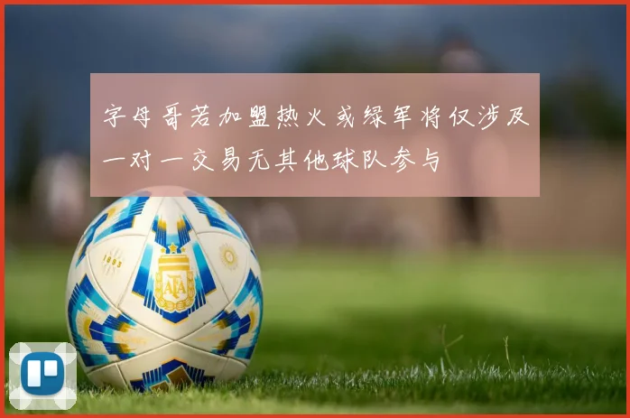 字母哥若加盟热火或绿军将仅涉及一对一交易无其他球队参与