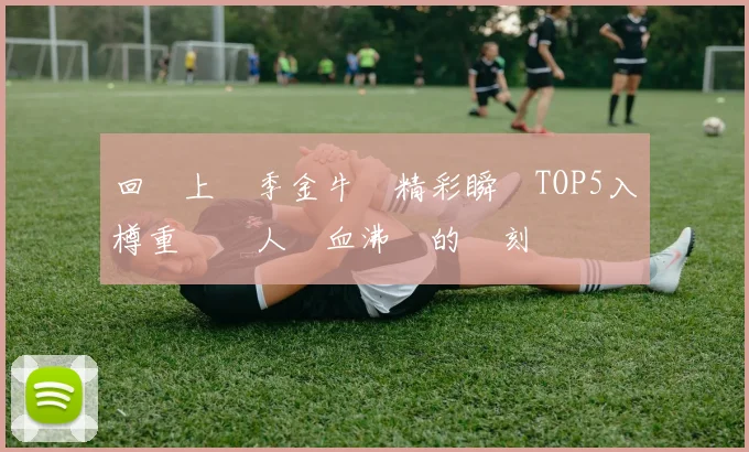 回顧上賽季金牛隊精彩瞬間TOP5入樽重溫讓人熱血沸騰的時刻