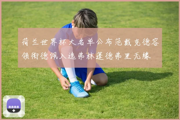 荷兰世界杯大名单公布范戴克德容领衔德佩入选弗林蓬德弗里无缘