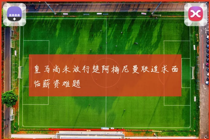 皇马尚未放行楚阿梅尼曼联追求面临薪资难题