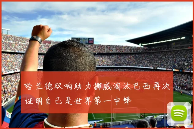 哈兰德双响助力挪威淘汰巴西再次证明自己是世界第一中锋