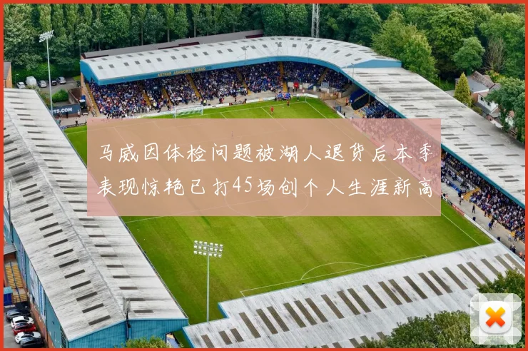 马威因体检问题被湖人退货后本季表现惊艳已打45场创个人生涯新高