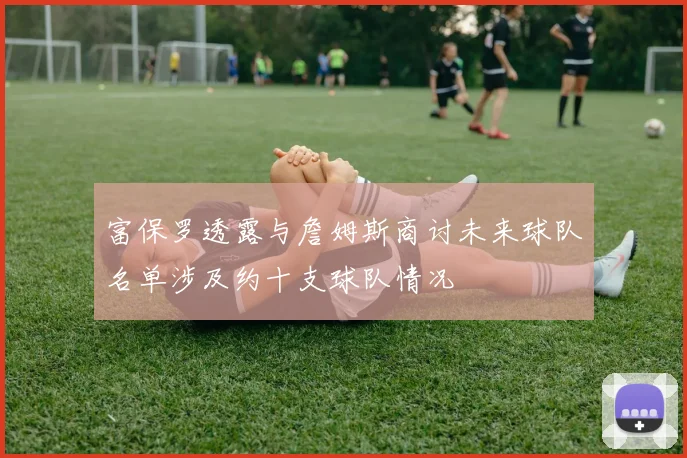 富保罗透露与詹姆斯商讨未来球队名单涉及约十支球队情况