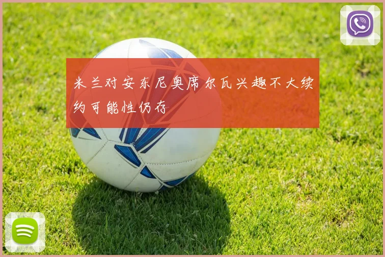 米兰对安东尼奥席尔瓦兴趣不大续约可能性仍存