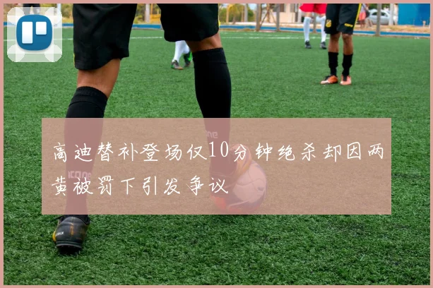 高迪替补登场仅10分钟绝杀却因两黄被罚下引发争议