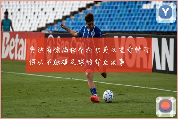 费迪南德揭秘乔科尔更衣室奇特习惯从不触碰足球的背后故事