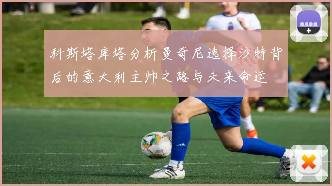 科斯塔库塔分析曼奇尼选择沙特背后的意大利主帅之路与未来命运