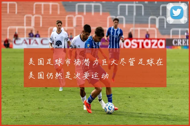 美国足球市场潜力巨大尽管足球在美国仍然是次要运动