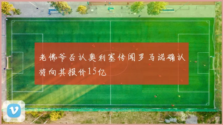 老佛爷否认奥利塞传闻罗马诺确认将向其报价15亿