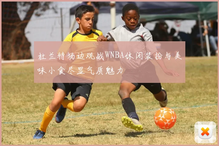 杜兰特场边观战WNBA休闲装扮与美味小食尽显气质魅力