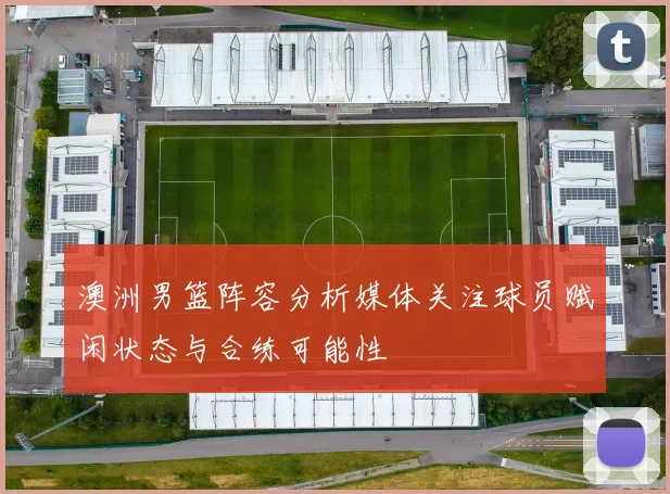 澳洲男篮阵容分析媒体关注球员赋闲状态与合练可能性