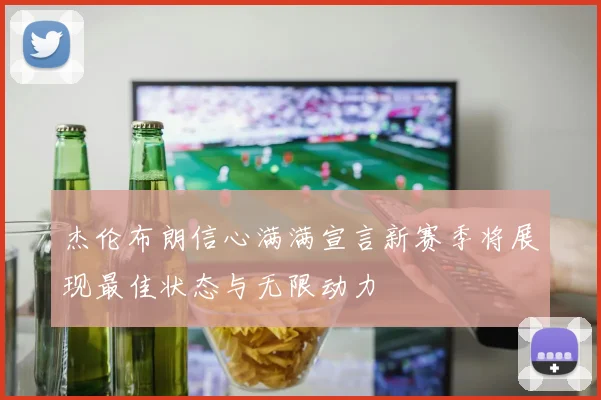 杰伦布朗信心满满宣言新赛季将展现最佳状态与无限动力