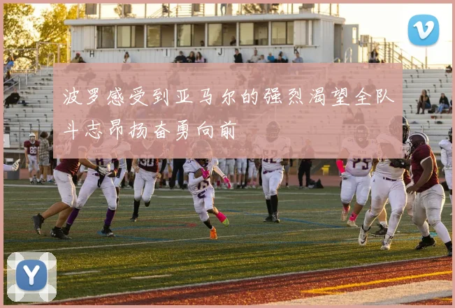 波罗感受到亚马尔的强烈渴望全队斗志昂扬奋勇向前