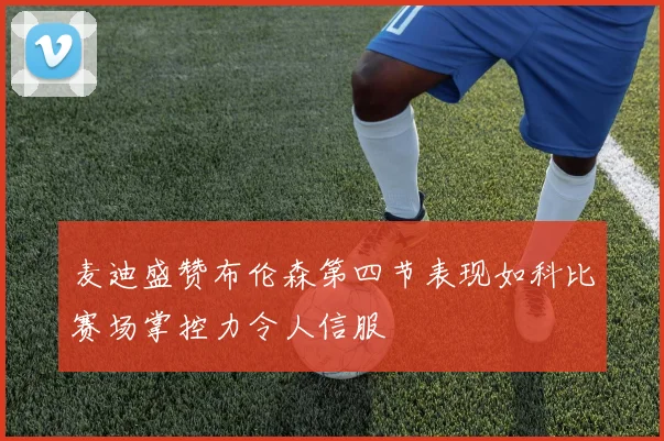 麦迪盛赞布伦森第四节表现如科比赛场掌控力令人信服