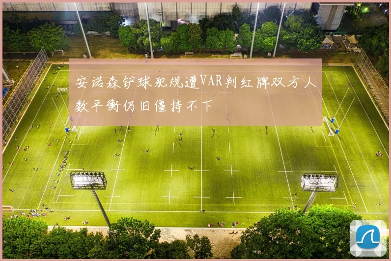 安诺森铲球犯规遭VAR判红牌双方人数平衡仍旧僵持不下