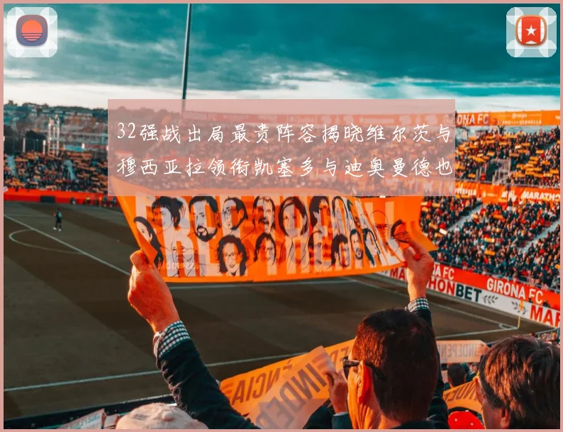 32强战出局最贵阵容揭晓维尔茨与穆西亚拉领衔凯塞多与迪奥曼德也在其中
