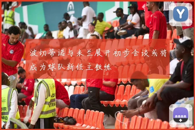波切蒂诺与米兰展开初步会谈或将成为球队新任主教练