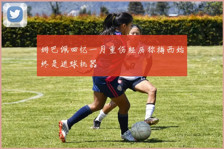 姆巴佩回忆一月重伤经历称梅西始终是进球机器