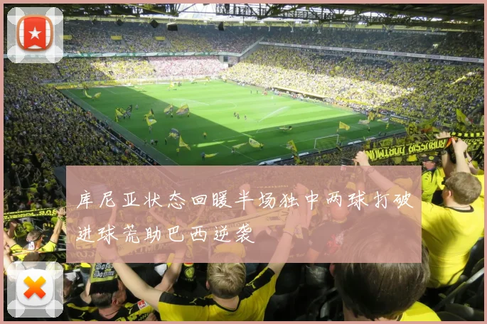 库尼亚状态回暖半场独中两球打破进球荒助巴西逆袭