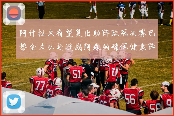 阿什拉夫有望复出助阵欧冠决赛巴黎全力以赴迎战阿森纳确保健康阵容